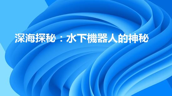 深海探秘：水下機器人的神秘世界！